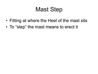 Mast Step
• Fitting at where the Heel of the mast sits
• To “step” the mast means to erect it
 