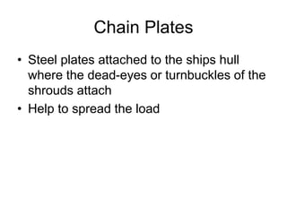 Chain Plates
• Steel plates attached to the ships hull
where the dead-eyes or turnbuckles of the
shrouds attach
• Help to spread the load
 