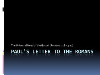 Paul’s Letter to the Romans The Universal Need of the Gospel (Romans 1:18 – 3:20) 