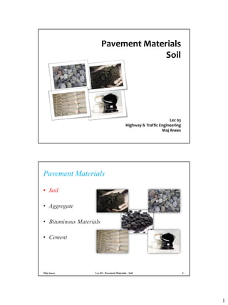 1
Pavement Materials
Soil
Lec 03
Highway & Traffic Engineering
Maj Anees
Pavement Materials
• Soil
• Aggregate
• Bituminous Materials
• Cement
Lec 03 - Pavement Materials - Soil 3Maj Anees
 