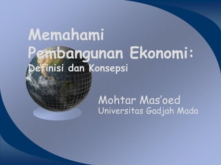 Memahami
Pembangunan Ekonomi:
Definisi dan Konsepsi
Mohtar Mas’oed
Universitas Gadjah Mada
 