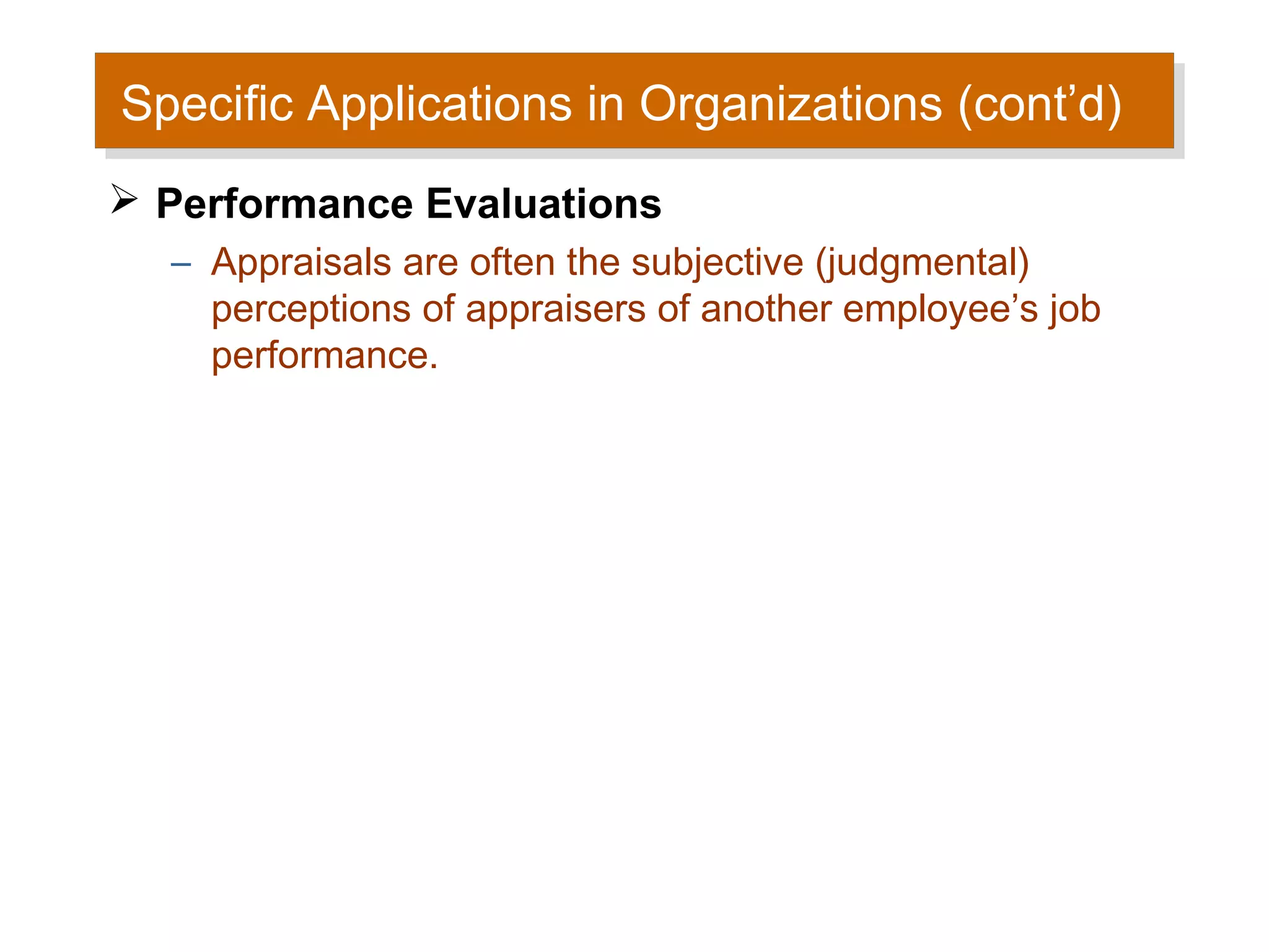 Specific Applications in Organizations (cont’d)
Specific Applications in Organizations (cont’d)
 Performance Evaluations
  – Appraisals are often the subjective (judgmental)
    perceptions of appraisers of another employee’s job
    performance.
 