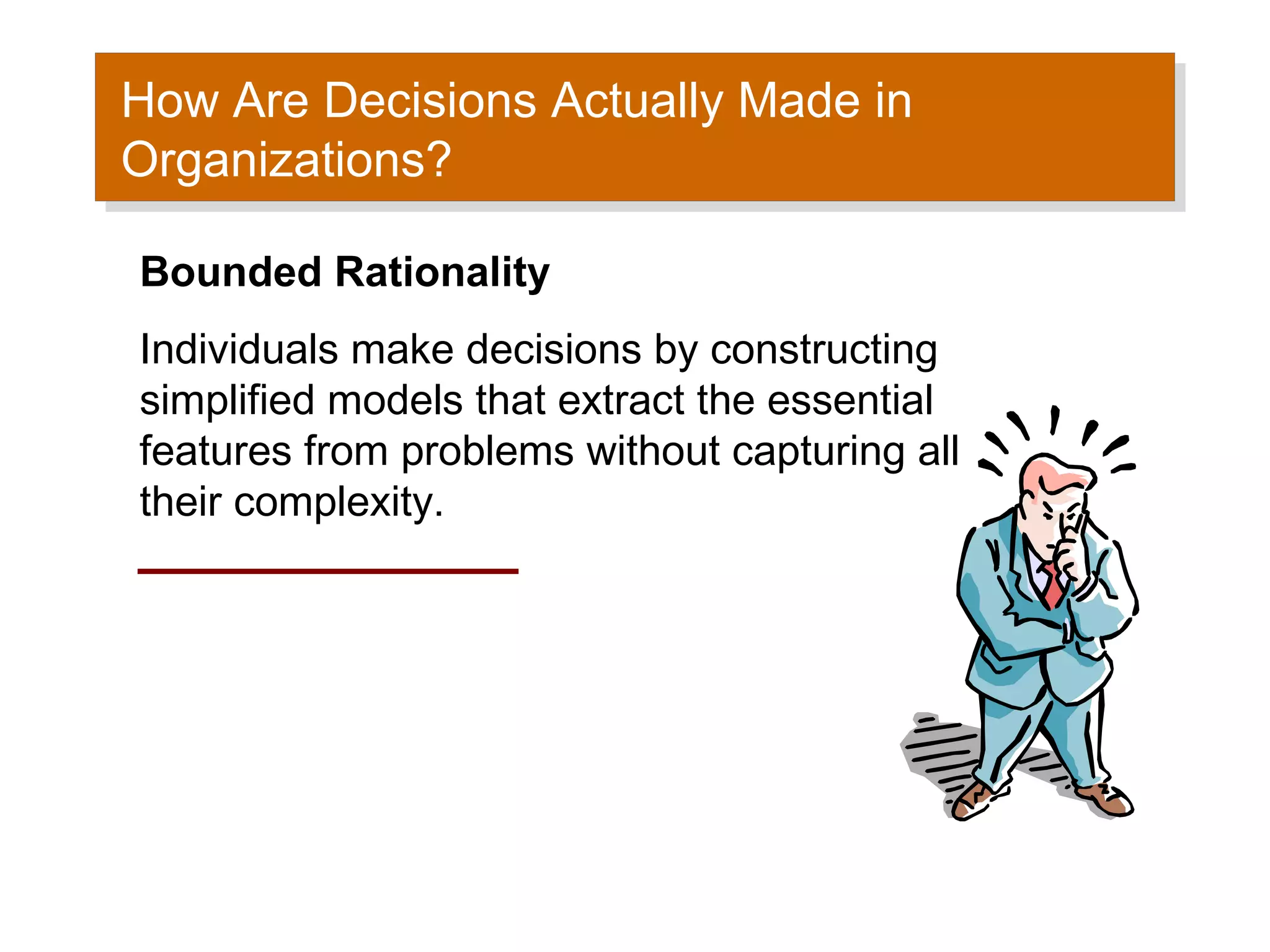 How Are Decisions Actually Made in
How Are Decisions Actually Made in
Organizations?
Organizations?

Bounded Rationality
Individuals make decisions by constructing
simplified models that extract the essential
features from problems without capturing all
their complexity.
 