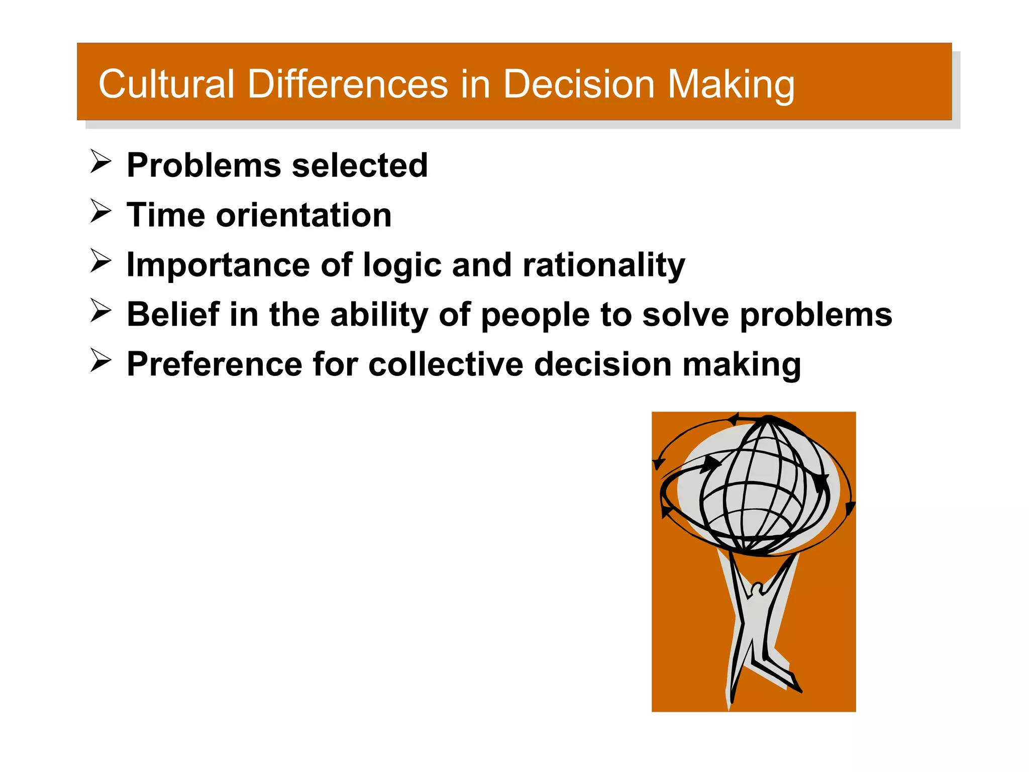 Cultural Differences in Decision Making
Cultural Differences in Decision Making
   Problems selected
   Time orientation
   Importance of logic and rationality
   Belief in the ability of people to solve problems
   Preference for collective decision making
 