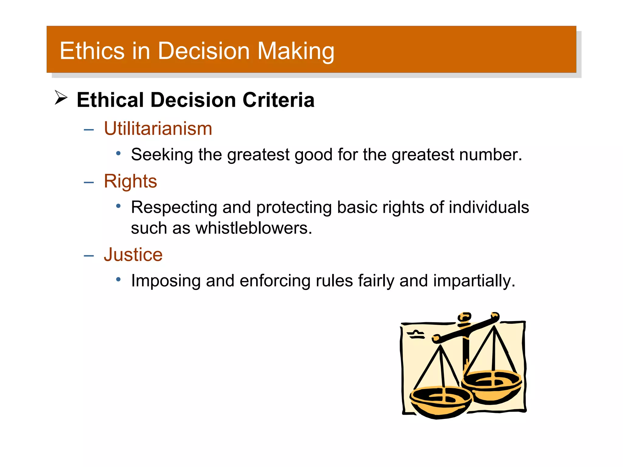 Ethics in Decision Making
Ethics in Decision Making
 Ethical Decision Criteria
   – Utilitarianism
      • Seeking the greatest good for the greatest number.
   – Rights
      • Respecting and protecting basic rights of individuals
        such as whistleblowers.
   – Justice
      • Imposing and enforcing rules fairly and impartially.
 