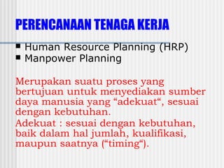 PERENCANAAN TENAGA KERJA
 Human Resource Planning (HRP)
 Manpower Planning
Merupakan suatu proses yang
bertujuan untuk menyediakan sumber
daya manusia yang “adekuat“, sesuai
dengan kebutuhan.
Adekuat : sesuai dengan kebutuhan,
baik dalam hal jumlah, kualifikasi,
maupun saatnya (“timing“).
 