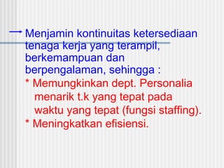 Menjamin kontinuitas ketersediaan
tenaga kerja yang terampil,
berkemampuan dan
berpengalaman, sehingga :
* Memungkinkan dept. Personalia
menarik t.k yang tepat pada
waktu yang tepat (fungsi staffing).
* Meningkatkan efisiensi.
 