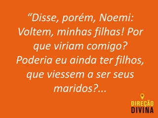 “Disse, porém, Noemi:
Voltem, minhas filhas! Por
que viriam comigo?
Poderia eu ainda ter filhos,
que viessem a ser seus
maridos?...
 