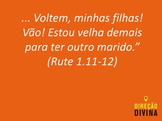 ... Voltem, minhas filhas!
Vão! Estou velha demais
para ter outro marido.”
(Rute 1.11-12)
 