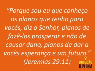 “Porque sou eu que conheço
os planos que tenho para
vocês, diz o Senhor, planos de
fazê-los prosperar e não de
causar dano, planos de dar a
vocês esperança e um futuro.”
(Jeremias 29.11)
 