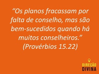 “Os planos fracassam por
falta de conselho, mas são
bem-sucedidos quando há
muitos conselheiros.”
(Provérbios 15.22)
 