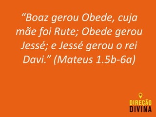 “Boaz gerou Obede, cuja
mãe foi Rute; Obede gerou
Jessé; e Jessé gerou o rei
Davi.” (Mateus 1.5b-6a)
 