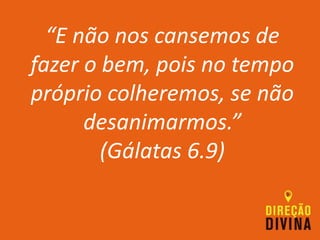 “E não nos cansemos de
fazer o bem, pois no tempo
próprio colheremos, se não
desanimarmos.”
(Gálatas 6.9)
 