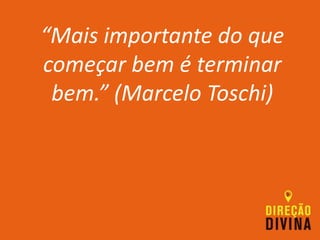 “Mais importante do que
começar bem é terminar
bem.” (Marcelo Toschi)
 