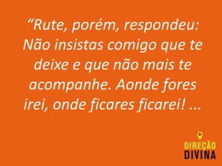“Rute, porém, respondeu:
Não insistas comigo que te
deixe e que não mais te
acompanhe. Aonde fores
irei, onde ficares ficarei! ...
 