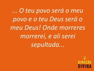 ... O teu povo será o meu
povo e o teu Deus será o
meu Deus! Onde morreres
morrerei, e ali serei
sepultada...
 