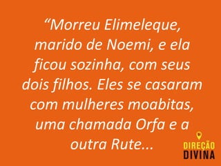 “Morreu Elimeleque,
marido de Noemi, e ela
ficou sozinha, com seus
dois filhos. Eles se casaram
com mulheres moabitas,
uma chamada Orfa e a
outra Rute...
 