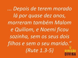 ... Depois de terem morado
lá por quase dez anos,
morreram também Malom
e Quiliom, e Noemi ficou
sozinha, sem os seus dois
filhos e sem o seu marido.”
(Rute 1.3-5)
 