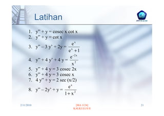 Latihan
      1. y” + y = cosec x cot x
      2. y” + y = cot x
                             ex
      3. y” – 3 y’ + 2y = x
                           e +1
                            e −2 x
      4. y” + 4 y’ + 4 y = 2
                             x
      5. y” + 4 y = 3 cosec 2x
      6. y” + 4 y = 3 cosec x
      7. 4 y” + y = 2 sec (x/2)
                           ex
      8. y” – 2y’ + y =
                         1+ x2

2/11/2010                      [MA 1124]    21
                              KALKULUS II
 