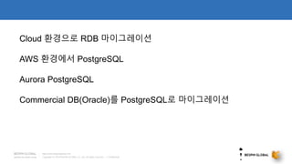 Copyright © 2018 BESPIN GLOBAL Co., Ltd. All rights reserved | Confidential
http://www.bespinglobal.com
Cloud 환경으로 RDB 마이그레이션
AWS 환경에서 PostgreSQL
Aurora PostgreSQL
Commercial DB(Oracle)를 PostgreSQL로 마이그레이션
 