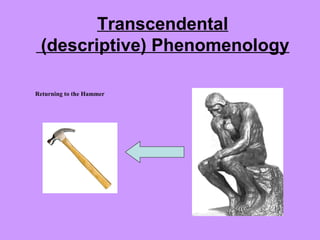 Returning to the Hammer
Transcendental
(descriptive) Phenomenology
 