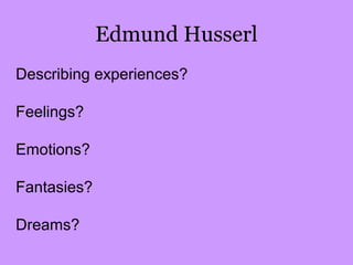 Edmund Husserl
Describing experiences?
Feelings?
Emotions?
Fantasies?
Dreams?
 