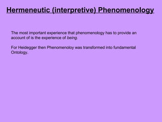The most important experience that phenomenology has to provide an
account of is the experience of being.
For Heidegger then Phenomenoloy was transformed into fundamental
Ontology.
Hermeneutic (interpretive) Phenomenology
 