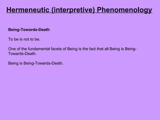 Being-Towards-Death
To be is not to be.
One of the fundamental facets of Being is the fact that all Being is Being-
Towards-Death.
Being is Being-Towards-Death.
Hermeneutic (interpretive) Phenomenology
 