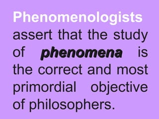 Phenomenologists
assert that the study
of phenomenaphenomena is
the correct and most
primordial objective
of philosophers.
 