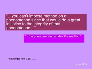 “…you can’t impose method on a
phenomenon since that would do a great
injustice to the integrity of that
phenomenon…”
“…the phenomenon dictates the method.”
Hycner 1999
An Example from CSS…….
 