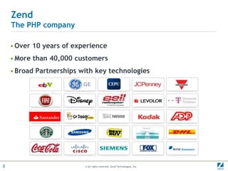 Zend
    The PHP company

    • Over 10 years of experience
    • More than 40,000 customers
    • Broad Partnerships with key technologies




2                         © All rights reserved. Zend Technologies, Inc.
 