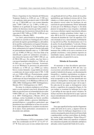 55Continuidades e hiatos ocupacionales durante el Holoceno Medio en el borde oriental de la Puna salada…
Chicos (Argentina) la fase húmeda del Holoceno
Temprano finalizó ca. 8100 cal. a.p. (7.300 a.p.)
y un ambiente árido prevaleció entre 8.100-6.800
cal. a.p. (7.300-6.000 a.p.) con eventos húmedos
entre 7.800-7.200 cal. a.p. (7.000 y 6.300 a.p.).
También en la quebrada de Lapao (Argentina) el
análisis de diatomeas muestra que hubo condicio-
nes húmedas que favorecieron el desarrollo de una
vega entre 8.500-7.400 a.p. (9.500 - 8.200 cal. a.p.)
(Yacobaccio y Morales 2005).
Los datos paleoclimáticos disponibles para
el período en cuestión en Antofagasta de la Sierra
provienen de registros geomorfológicos y del análisis
de los perfiles sedimentarios en Laguna Colorada y
el río Mirihuaca (Figura 1). Se ha identificado una
facie sedimentaria en Laguna Colorada indicando
un paleoambiente húmedo entre ca. 11.200-9.600
cal. a.p. (9.900 y 8.700 a.p.). Una fase árida se ha
identificado a partir de sedimentos asociados a
una retracción lacustre entre 9.600-7.200 cal. a.p.
(8.700-6.300 a.p.). En cambio, una fase breve y
con mayor humedad se identificó ca. 7.200 cal. a.p.
(6.300 a.p.) en Laguna Colorada. Asimismo,
en el río Mirihuaca la presencia de paleosuelos
fechados ca. 6.700 cal. a.p. (5900 a.p.) indica
breves eventos húmedos. Luego habría un retorno
a condiciones de mayor aridez entre 6.700 - 5.100
cal. a.p. (5.800-4.500 a.p.). Posteriormente, a partir
de 5.000 cal. a.p. (4.500 a.p.) se habrían iniciado
condiciones de mayor humedad en los ríos Punilla,
Laguna Colorada y el río Mirihuaca (Olivera et al.
2004, 2006; Tchilinguirian 2009; Tchilinguirian y
Morales 2013; Tchilinguirian et al. 2007).
En suma, la evidencia multiproxy en la Puna,
tanto a escala regional como local, demuestra que
hubo un gran descenso en la humedad efectiva entre
9.000-4.000 cal. a.p. (Grosjean 2001; Grosjean
et al. 2007; Tchilinguirian y Morales 2013), sin
embargo, ciertas localidades no fueron sensibles
a estos cambios debido a procesos hidrológicos,
geomorfológicos y geográficos particulares que
permitieron una estabilidad en la base de recursos
de los cuales dependieron los cazadores-recolectores
de la época. Estas particulares circunstancias se
discutirán más adelante.
Ubicación del Sitio
Cueva Salamanca 1 (CS1) se encuentra a 3.665
msm. Sus coordenadas son 26o 01’ 22” S y 67o 15’
23” W. Esta cueva yace en una cañada transversal
a la quebrada del río Las Pitas, dentro de las peñas
ignimbríticas que bordean la terraza del río. Esta
cañada es el único punto de acceso entre el río y
una planicie rocosa sobre los farallones de una
extensión de aproximadamente 30 km2 delimitada
al norte por el río Mirihuaca (Figura 1). En dicha
planicie la topografía es muy irregular y ondulada
con escasa cobertura vegetal, mayormente arbustos
espinosos y aisladas gramíneas (tolar). Aquí, y a
unos 400 m de CS1 se encuentra una cantera de
vulcanita de alrededor de 1 km2 de superficie. CS1
está orientada al sur y tiene limitada visibilidad de
la vega del río Las Pitas. Sus dimensiones son 11 m
de ancho, 8 m de profundidad y 7 m de alto. El área
de reparo dentro del sitio es de aproximadamente
77 m2 (Figura 3). Los remanentes de actividades
humanas más visibles en la cueva consisten en un
grabado cruciforme y varias pinturas rupestres en
tonalidades rojizas, además de tres estructuras de
piedra adosadas a la pared de la cueva.
Métodos de Excavación
Al momento se han descubierto aproxima-
damente 30 m2, alrededor de 40% del sitio. Las
excavaciones procedieron por capas naturales
usando el método de décapage, con documentación
fotográfica y también registrándose en planta a
escala 1:10 la procedencia dimensional del ma-
terial recuperado in situ. Se han identificado tres
unidades estratigráficas incluyendo una lente de
ceniza volcánica que separa la capa 1 de la capa 2.
En cada una de las capas se distinguieron varios
niveles o superficies de ocupación (Figura 4). En
este trabajo se examinan los hallazgos de la capa
2, por debajo de una capa de ceniza volcánica. Se
incluye una breve descripción de la capa 1 para un
mayor entendimiento de los períodos de ocupación
y abandono del sitio.
Capa 1 (1a)
Esta capa superficial incluye muchos fragmentos
caídos del techo de la cueva, y algunos tiestos de
cerámica. Entre los hallazgos diagnósticos se en-
cuentra una pequeña punta de proyectil lanceolada
y apedunculada, con base convexilínea, de obsidia-
na, similar al tipo morfológico “Peñas Chicas E”
(Hocsman 2006). Sobre esta superficie se hallaron
tres estructuras de piedra (sin contenidos antrópicos)
adosadas contra la pared del fondo de la cueva.
 