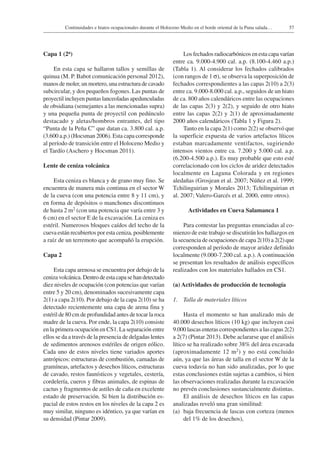 57Continuidades e hiatos ocupacionales durante el Holoceno Medio en el borde oriental de la Puna salada…
Capa 1 (2a)
En esta capa se hallaron tallos y semillas de
quinua (M. P. Babot comunicación personal 2012),
manos de moler, un mortero, una estructura de cavado
subcircular, y dos pequeños fogones. Las puntas de
proyectil incluyen puntas lanceoladas apedunculadas
de obsidiana (semejantes a las mencionadas supra)
y una pequeña punta de proyectil con pedúnculo
destacado y aletas/hombros entrantes, del tipo
“Punta de la Peña C” que datan ca. 3.800 cal. a.p.
(3.600 a.p.) (Hocsman 2006). Esta capa corresponde
al período de transición entre el Holoceno Medio y
el Tardío (Aschero y Hocsman 2011).
Lente de ceniza volcánica
Esta ceniza es blanca y de grano muy fino. Se
encuentra de manera más continua en el sector W
de la cueva (con una potencia entre 8 y 11 cm), y
en forma de depósitos o manchones discontinuos
de hasta 2 m2 (con una potencia que varía entre 3 y
6 cm) en el sector E de la excavación. La ceniza es
estéril. Numerosos bloques caídos del techo de la
cueva están recubiertos por esta ceniza, posiblemente
a raíz de un terremoto que acompañó la erupción.
Capa 2
Esta capa arenosa se encuentra por debajo de la
cenizavolcánica.Dentrodeestacapasehandetectado
diez niveles de ocupación (con potencias que varían
entre 5 y 20 cm), denominados sucesivamente capa
2(1) a capa 2(10). Por debajo de la capa 2(10) se ha
detectado recientemente una capa de arena fina y
estéril de 80 cm de profundidad antes de tocar la roca
madre de la cueva. Por ende, la capa 2(10) consiste
en la primera ocupación en CS1. La separación entre
ellos se da a través de la presencia de delgadas lentes
de sedimentos arenosos estériles de origen eólico.
Cada uno de estos niveles tiene variados aportes
antrópicos: estructuras de combustión, camadas de
gramíneas, artefactos y desechos líticos, estructuras
de cavado, restos faunísticos y vegetales, cestería,
cordelería, cueros y fibras animales, de espinas de
cactus y fragmentos de astiles de caña en excelente
estado de preservación. Si bien la distribución es-
pacial de estos restos en los niveles de la capa 2 es
muy similar, ninguno es idéntico, ya que varían en
su densidad (Pintar 2009).
Los fechados radiocarbónicos en esta capa varían
entre ca. 9.000-4.900 cal. a.p. (8.100-4.460 a.p.)
(Tabla 1). Al considerar los fechados calibrados
(con rangos de 1 s), se observa la superposición de
fechados correspondientes a las capas 2(10) a 2(3)
entre ca. 9.000-8.000 cal. a.p., seguidos de un hiato
de ca. 800 años calendáricos entre las ocupaciones
de las capas 2(3) y 2(2), y seguido de otro hiato
entre las capas 2(2) y 2(1) de aproximadamente
2000 años calendáricos (Tabla 1 y Figura 2).
Tanto en la capa 2(1) como 2(2) se observó que
la superficie expuesta de varios artefactos líticos
estaban marcadamente ventifactos, sugiriendo
intensos vientos entre ca. 7.200 y 5.000 cal. a.p.
(6.200-4.500 a.p.). Es muy probable que esto esté
correlacionado con los ciclos de aridez detectados
localmente en Laguna Colorada y en regiones
aledañas (Grosjean et al. 2007; Núñez et al. 1999;
Tchilinguirian y Morales 2013; Tchilinguirian et
al. 2007; Valero-Garcés et al. 2000, entre otros).
Actividades en Cueva Salamanca 1
Para contestar las preguntas enunciadas al co-
mienzo de este trabajo se discutirán los hallazgos en
la secuencia de ocupaciones de capa 2(10) a 2(2) que
corresponden al período de mayor aridez definido
localmente (9.000-7.200 cal. a.p.).A continuación
se presentan los resultados de análisis específicos
realizados con los materiales hallados en CS1.
(a) Actividades de producción de tecnología
1. 	 Talla de materiales líticos
Hasta el momento se han analizado más de
40.000 desechos líticos (10 kg) que incluyen casi
9.000 lascas enteras correspondientes a las capas 2(2)
a 2(7) (Pintar 2013). Debe aclararse que el análisis
lítico se ha realizado sobre 38% del área excavada
(aproximadamente 12 m2) y no está concluido
aún, ya que las áreas de talla en el sector W de la
cueva todavía no han sido analizadas, por lo que
estas conclusiones están sujetas a cambios, si bien
las observaciones realizadas durante la excavación
no prevén conclusiones sustancialmente distintas.
El análisis de desechos líticos en las capas
analizadas reveló una gran similitud:
(a) 	baja frecuencia de lascas con corteza (menos
del 1% de los desechos),
 
