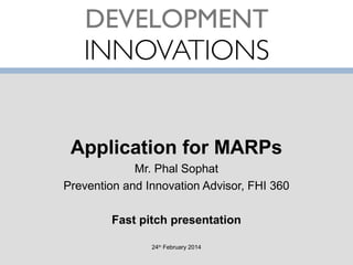 Application for MARPs
Mr. Phal Sophat
Prevention and Innovation Advisor, FHI 360
Fast pitch presentation
24th February 2014

 