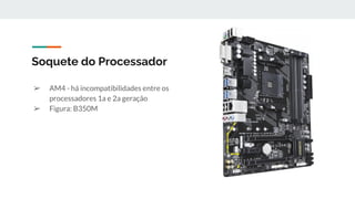 ➢ AM4 - há incompatibilidades entre os
processadores 1a e 2a geração
➢ Figura: B350M
Soquete do Processador
 