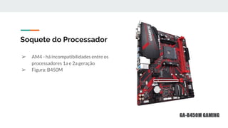 ➢ AM4 - há incompatibilidades entre os
processadores 1a e 2a geração
➢ Figura: B450M
Soquete do Processador
 
