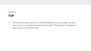➢ Você deverá sempre veriﬁcar a compatibilidade de um processador com uma
placa-mãe em uma seção normalmente chamada “CPU Support” na página da
placa-mãe, no site do fabricante.
TDP
 