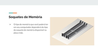 ➢ O tipo de memória que você poderá ter
em seu computador dependerá do tipo
do soquete de memória disponível na
placa-mãe.
Soquetes de Memória
 