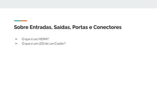 ➢ O que é um HDMI?
➢ O que é um LED de um Cooler?
Sobre Entradas, Saídas, Portas e Conectores
 