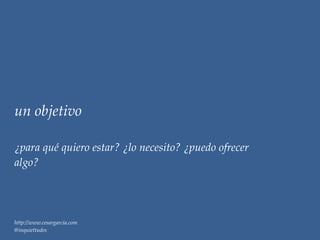 un objetivo

¿para qué quiero estar? ¿lo necesito? ¿puedo ofrecer
algo?




http://www.cesargarcia.com
@inquiettudes
 