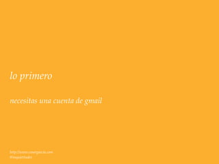 lo primero

necesitas una cuenta de gmail




http://www.cesargarcia.com
@inquiettudes
 