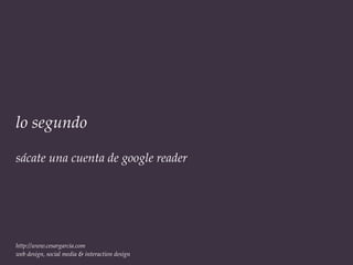 lo segundo

sácate una cuenta de google reader




http://www.cesargarcia.com
web design, social media & interaction design
 