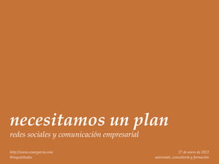 necesitamos un plan
redes sociales y comunicación empresarial

http://www.cesargarcia.com                                27 de enero de 2012
@inquiettudes                               sanromán, consultoría y formación
 