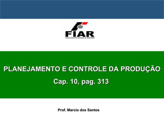 ADMINISTRAÇÃO DA PRODUÇÃO  Prof. Marcio dos Santos PLANEJAMENTO E CONTROLE DA PRODUÇÃO Cap. 10, pag. 313  
