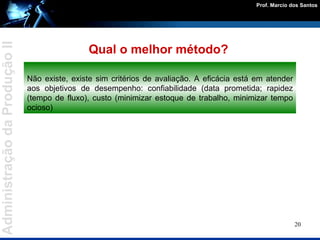 Não existe, existe sim critérios de avaliação. A eficácia está em atender aos objetivos de desempenho: confiabilidade (data prometida; rapidez (tempo de fluxo), custo (minimizar estoque de trabalho, minimizar tempo ocioso) Qual o melhor método?  