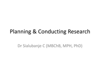 Planning & Conducting Research
Dr Sialubanje C (MBChB, MPH, PhD)
 