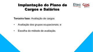 Implantação do Plano de
Cargos e Salários
Terceira fase: Avaliação de cargos
• Avaliação dos grupos ocupacionais; e
• Escolha do método de avaliação.
 