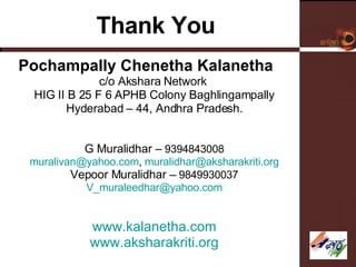 Thank You Pochampally Chenetha Kalanetha c/o Akshara Network  HIG II B 25 F 6 APHB Colony Baghlingampally Hyderabad – 44, Andhra Pradesh. G Muralidhar –  9394843008 [email_address] ,  [email_address] Vepoor Muralidhar –  9849930037 [email_address] www.kalanetha.com www.aksharakriti.org 