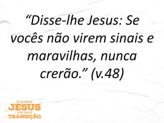 “Disse-lhe Jesus: Se
vocês não virem sinais e
maravilhas, nunca
crerão.” (v.48)
 