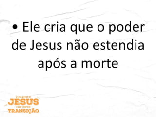 • Ele cria que o poder
de Jesus não estendia
após a morte
 